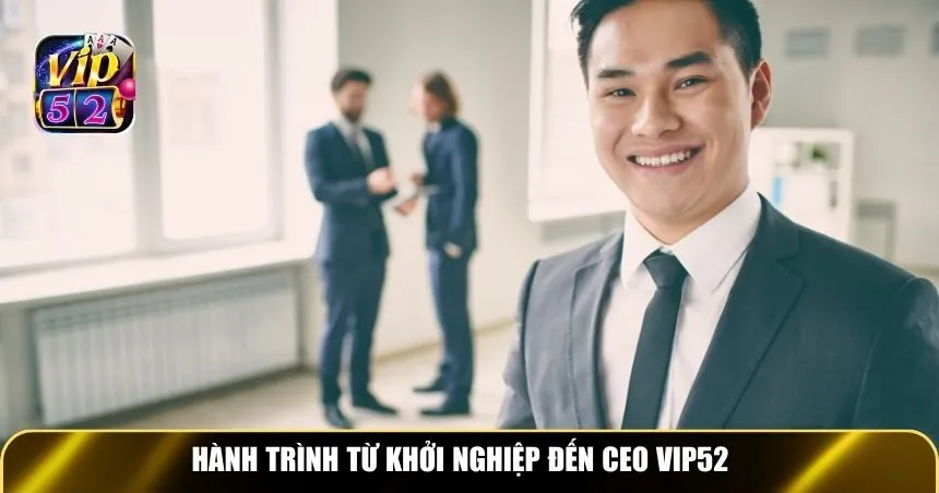 Hành trình từ khởi nghiệp đến CEO Vip52
