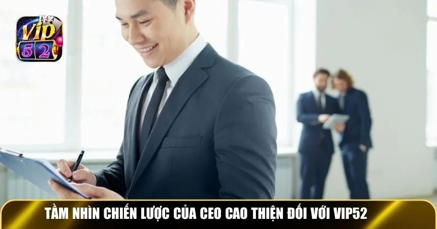 Tầm nhìn chiến lược của CEO Cao Thiện đối với Vip52